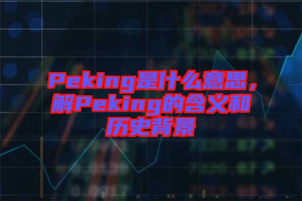 Peking是什么意思，解Peking的含義和歷史背景