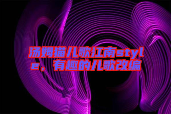 湯姆貓兒歌江南style，有趣的兒歌改編