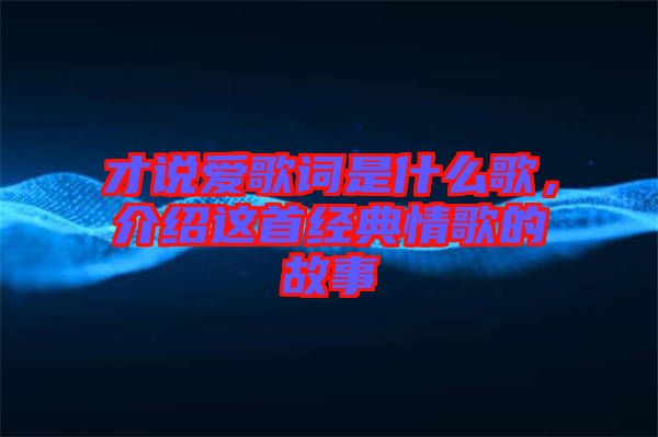 才說愛歌詞是什么歌,介紹這首經典情歌的故事