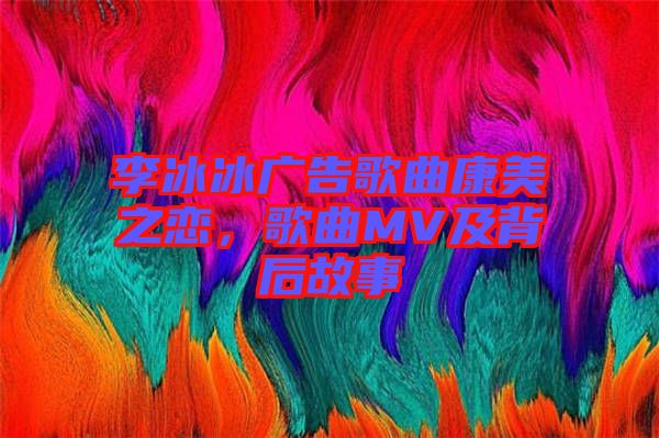 李冰冰廣告歌曲康美之戀,歌曲MV及背后故事