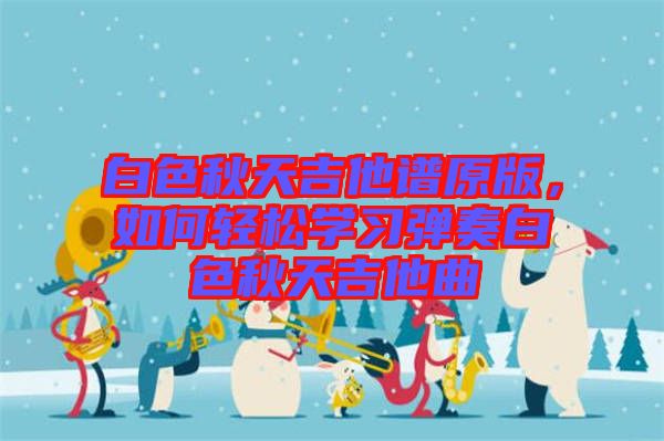 白色秋天吉他譜原版，如何輕松學習彈奏白色秋天吉他曲