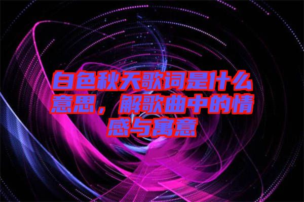 白色秋天歌詞是什么意思,解歌曲中的情感與寓意