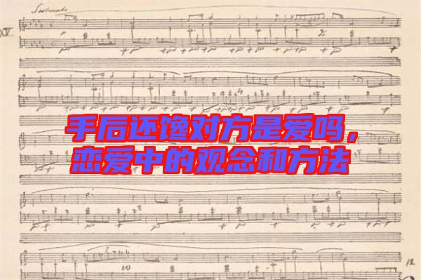 手后還饞對(duì)方是愛(ài)嗎，戀愛(ài)中的觀念和方法