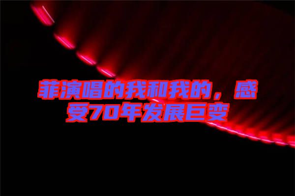 菲演唱的我和我的,感受70年發展巨變