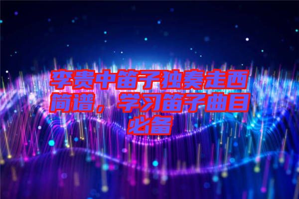 李貴中笛子獨奏走西簡譜,學習笛子曲目必備