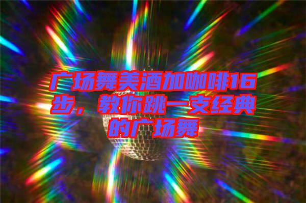 廣場舞美酒加咖啡16步,教你跳一支經典的廣場舞