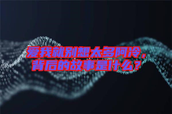 愛我就別想太多阿冷，背后的故事是什么？