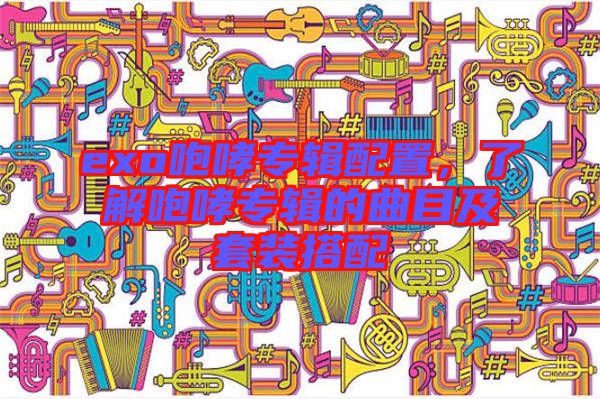 exo咆哮專輯配置,了解咆哮專輯的曲目及套裝搭配