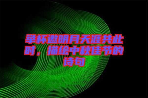 舉杯邀明月天涯共此時,描繪中秋佳節(jié)的詩句