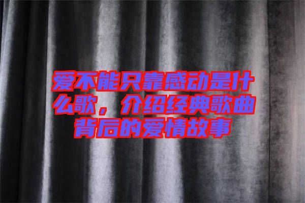 愛不能只靠感動是什么歌,介紹經典歌曲背后的愛情故事
