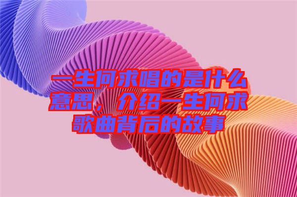 一生何求唱的是什么意思,介紹一生何求歌曲背后的故事