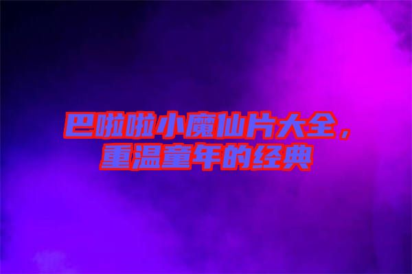 巴啦啦小魔仙片大全,重溫童年的經(jīng)典