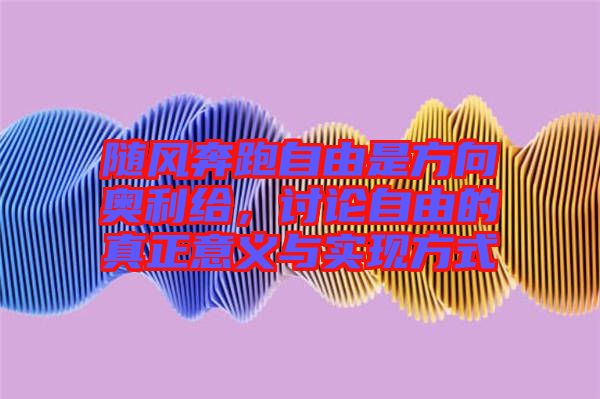 隨風(fēng)奔跑自由是方向奧利給,討論自由的真正意義與實(shí)現(xiàn)方式