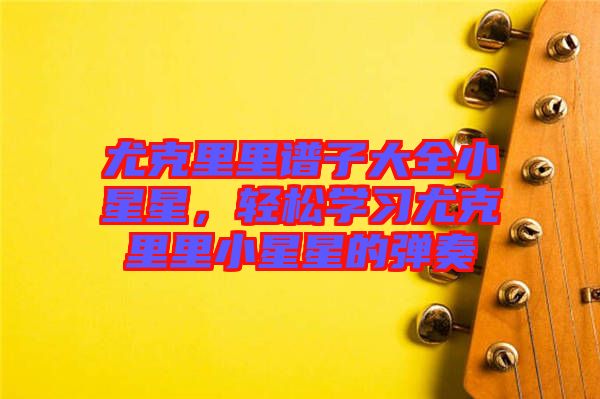 尤克里里譜子大全小星星,輕松學(xué)習(xí)尤克里里小星星的彈奏