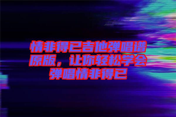 情非得已吉他彈唱譜原版,讓你輕松學會彈唱情非得已