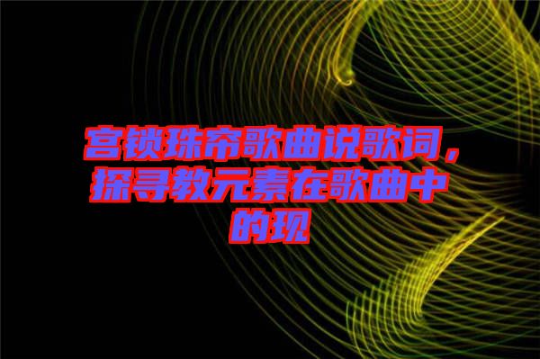宮鎖珠簾歌曲說歌詞,探尋教元素在歌曲中的現
