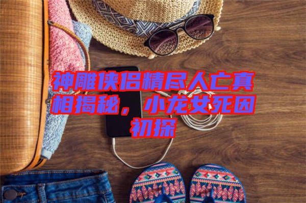 神雕俠侶精盡人亡真相揭秘,小龍女死因初探