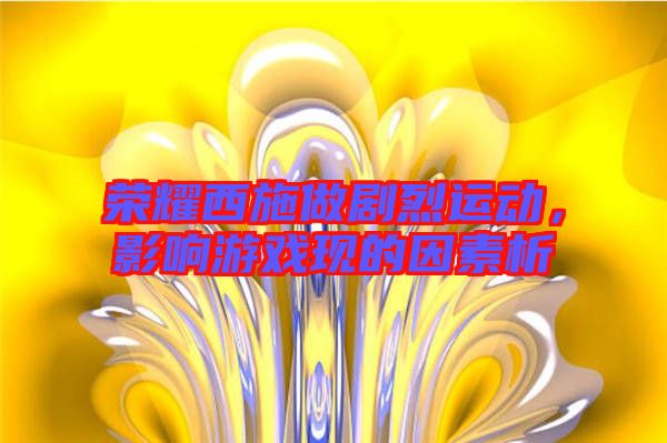 榮耀西施做劇烈運動,影響游戲現的因素析