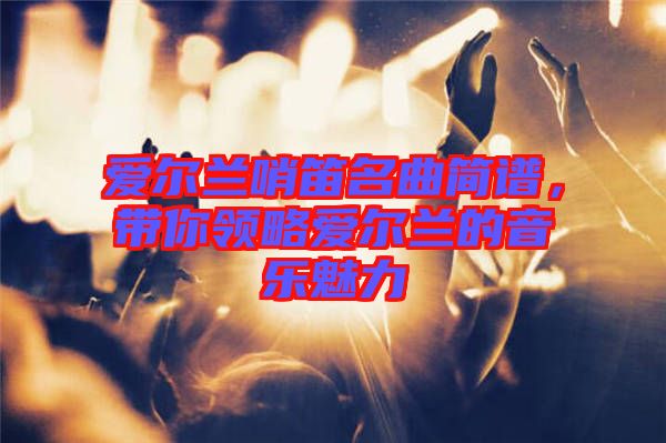 愛爾蘭哨笛名曲簡譜，帶你領略愛爾蘭的音樂魅力