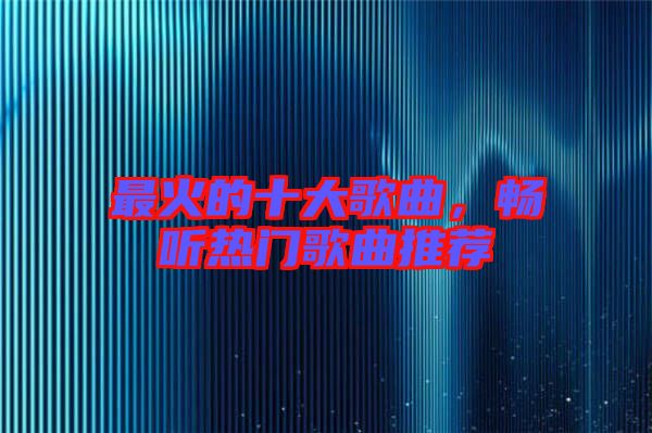 最火的十大歌曲，暢聽熱門歌曲推薦