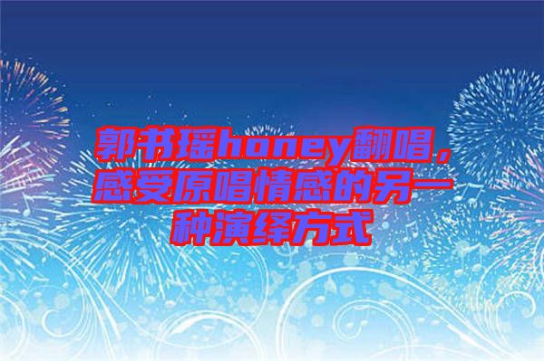 郭書瑤honey翻唱,感受原唱情感的另一種演繹方式