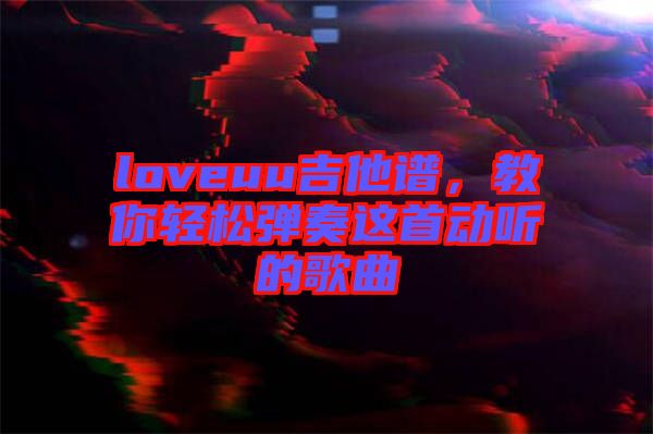 loveuu吉他譜,教你輕松彈奏這首動聽的歌曲