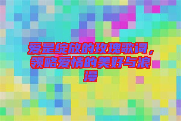 愛是綻放的玫瑰歌詞，領略愛情的美好與浪漫