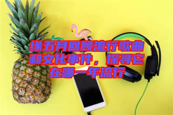 緣五月回顧流行歌曲和文化事件，探尋它在哪一年流行