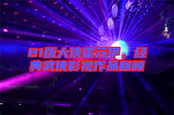 81版大俠霍元甲,經典武俠影視作品回顧