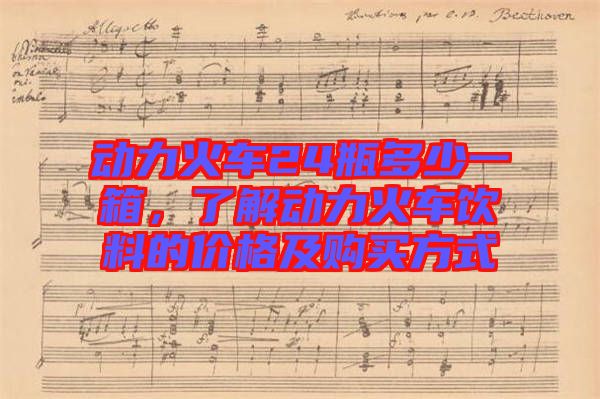 動(dòng)力火車24瓶多少一箱，了解動(dòng)力火車飲料的價(jià)格及購(gòu)買方式