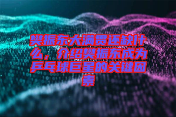 樊振東大滿貫還缺什么,介紹樊振東成為乒乓球巨星的關(guān)鍵因素