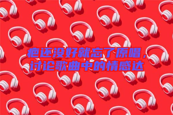 疤還沒好就忘了原唱,討論歌曲中的情感達