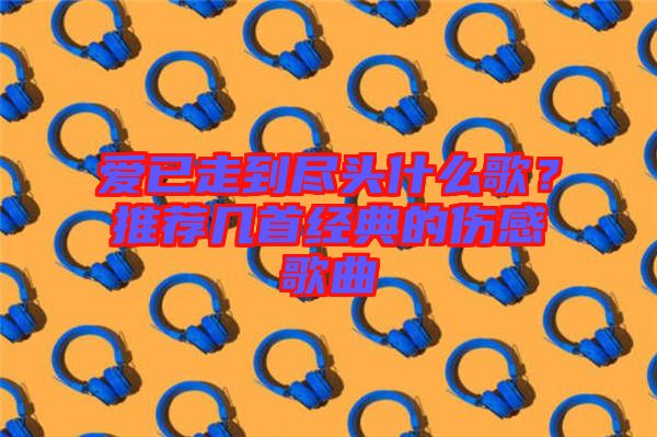 愛已走到盡頭什么歌?推薦幾首經典的傷感歌曲