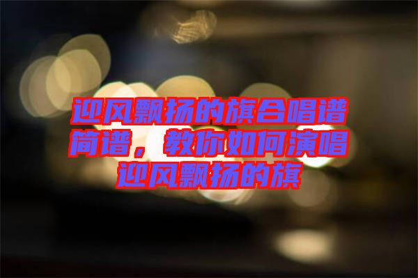 迎風飄揚的旗合唱譜簡譜,教你如何演唱迎風飄揚的旗