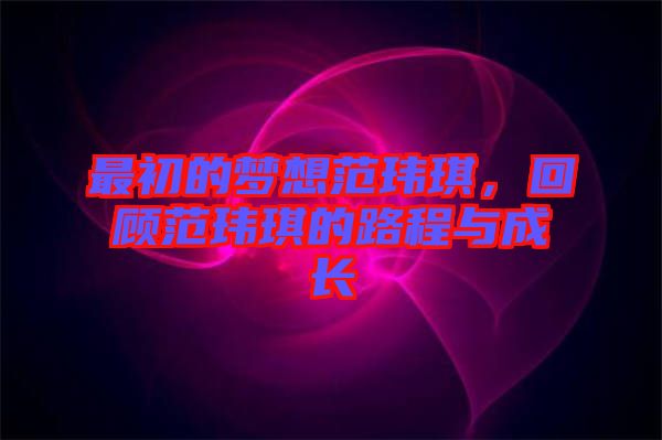 最初的夢想范瑋琪,回顧范瑋琪的路程與成長