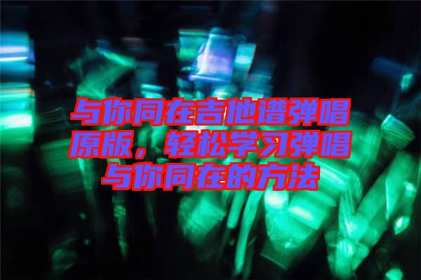 與你同在吉他譜彈唱原版，輕松學(xué)習(xí)彈唱與你同在的方法
