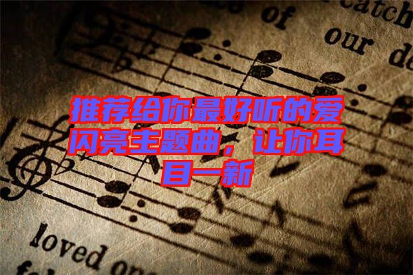 推薦給你最好聽的愛閃亮主題曲,讓你耳目一新