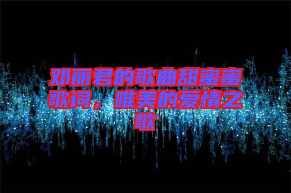 鄧麗君的歌曲甜蜜蜜歌詞,唯美的愛情之歌