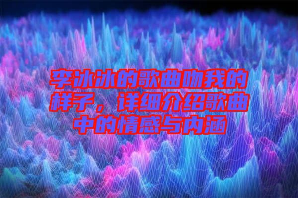 李冰冰的歌曲吻我的樣子，詳細介紹歌曲中的情感與內涵