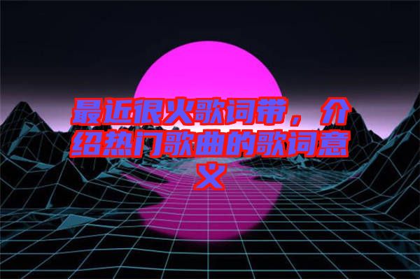 最近很火歌詞帶,介紹熱門歌曲的歌詞意義
