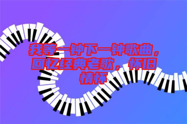 我等一鐘下一鐘歌曲,回憶經(jīng)典老歌,懷舊情懷