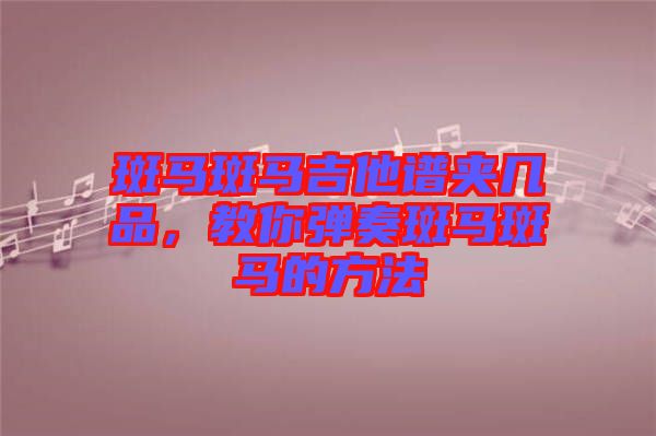 斑馬斑馬吉他譜夾幾品，教你彈奏斑馬斑馬的方法