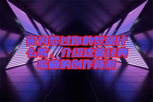 因為夢過你的夢是什么歌,介紹這首經典歌曲的創作背景