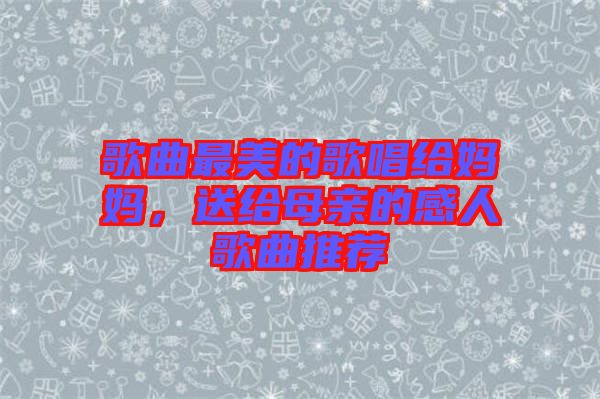 歌曲最美的歌唱給媽媽,送給母親的感人歌曲推薦