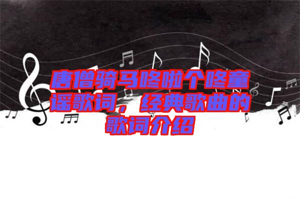 唐僧騎馬咚啦個咚童謠歌詞,經典歌曲的歌詞介紹