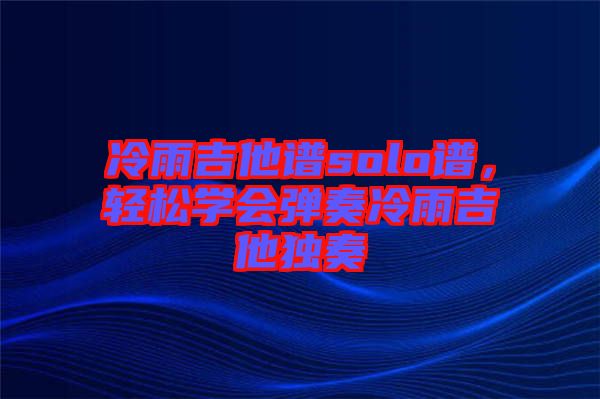 冷雨吉他譜solo譜,輕松學(xué)會(huì)彈奏冷雨吉他獨(dú)奏