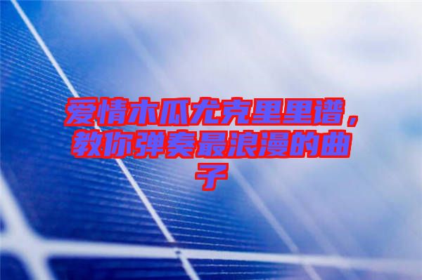 愛情木瓜尤克里里譜,教你彈奏最浪漫的曲子