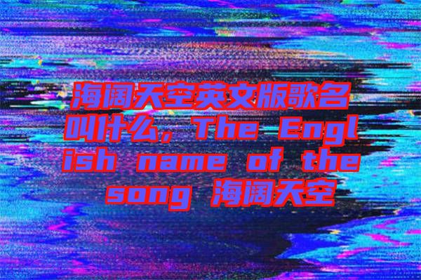 海闊天空英文版歌名叫什么,The English name of the song 海闊天空