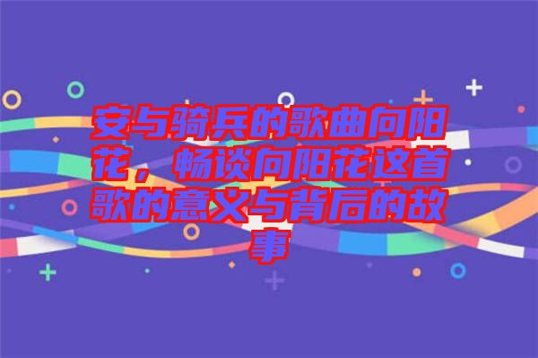 安與騎兵的歌曲向陽花，暢談向陽花這首歌的意義與背后的故事