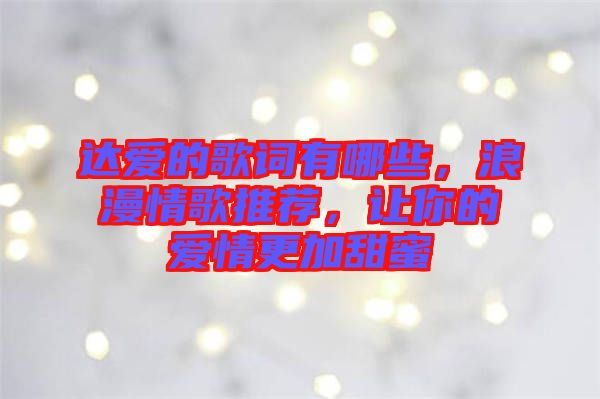 達愛的歌詞有哪些，浪漫情歌推薦，讓你的愛情更加甜蜜